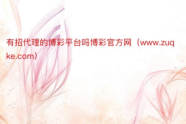 有招代理的博彩平台吗博彩官方网（www.zuqke.com）