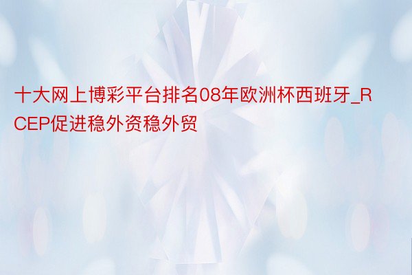 十大网上博彩平台排名08年欧洲杯西班牙_RCEP促进稳外资稳外贸