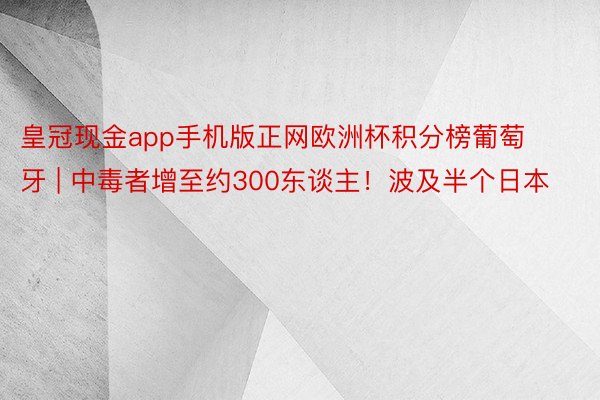 皇冠现金app手机版正网欧洲杯积分榜葡萄牙 | 中毒者增至约300东谈主！波及半个日本