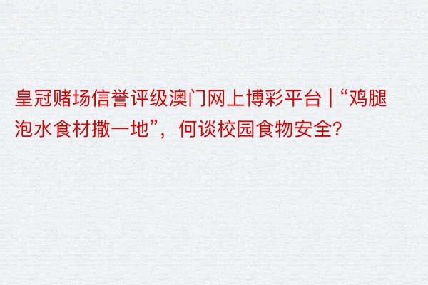 皇冠赌场信誉评级澳门网上博彩平台 | “鸡腿泡水食材撒一地”，何谈校园食物安全？