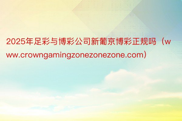 2025年足彩与博彩公司新葡京博彩正规吗（www.crowngamingzonezonezone.com）