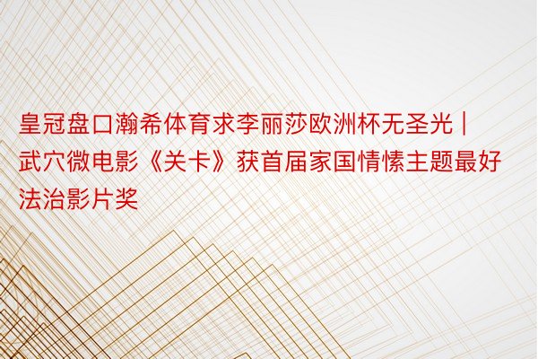 皇冠盘口瀚希体育求李丽莎欧洲杯无圣光 | 武穴微电影《关卡》获首届家国情愫主题最好法治影片奖