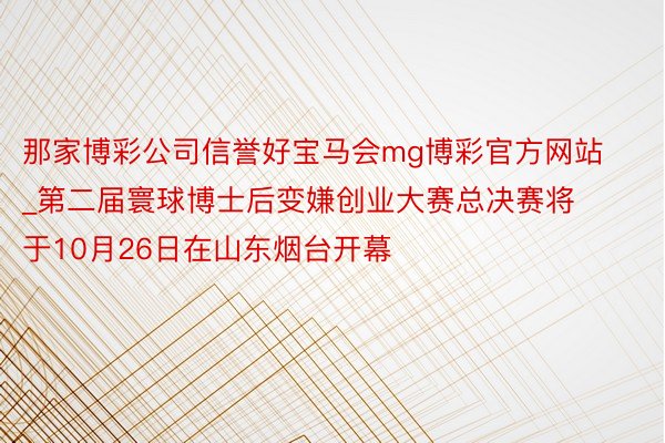 那家博彩公司信誉好宝马会mg博彩官方网站_第二届寰球博士后变嫌创业大赛总决赛将于10月26日在山东烟台开幕
