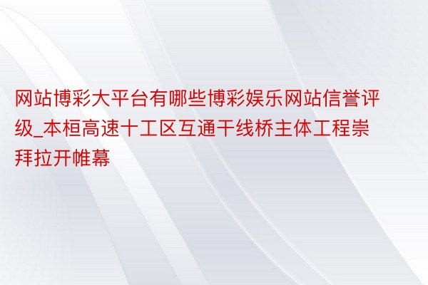 网站博彩大平台有哪些博彩娱乐网站信誉评级_本桓高速十工区互通干线桥主体工程崇拜拉开帷幕