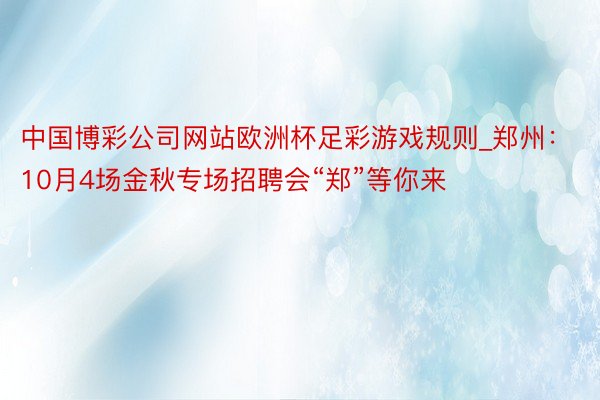 中国博彩公司网站欧洲杯足彩游戏规则_郑州：10月4场金秋专场招聘会“郑”等你来