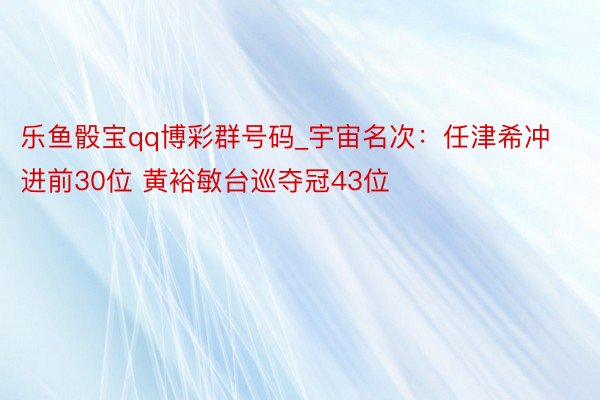 乐鱼骰宝qq博彩群号码_宇宙名次：任津希冲进前30位 黄裕敏台巡夺冠43位