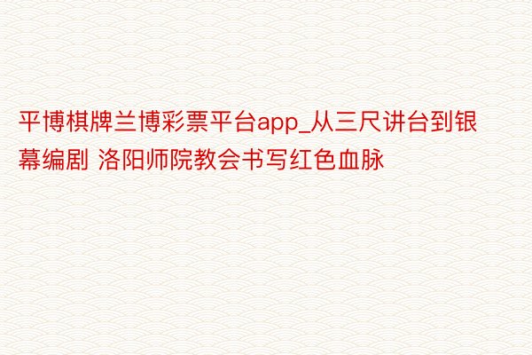 平博棋牌兰博彩票平台app_从三尺讲台到银幕编剧 洛阳师院教会书写红色血脉