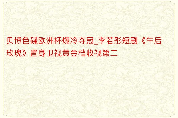 贝博色碟欧洲杯爆冷夺冠_李若彤短剧《午后玫瑰》置身卫视黄金档收视第二