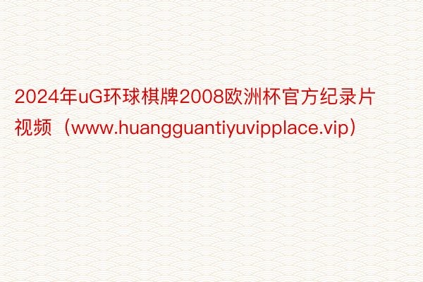 2024年uG环球棋牌2008欧洲杯官方纪录片视频（www.huangguantiyuvipplace.vip）