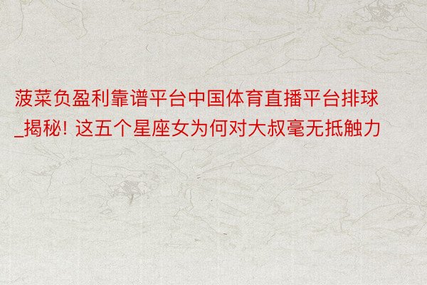 菠菜负盈利靠谱平台中国体育直播平台排球_揭秘! 这五个星座女为何对大叔毫无抵触力