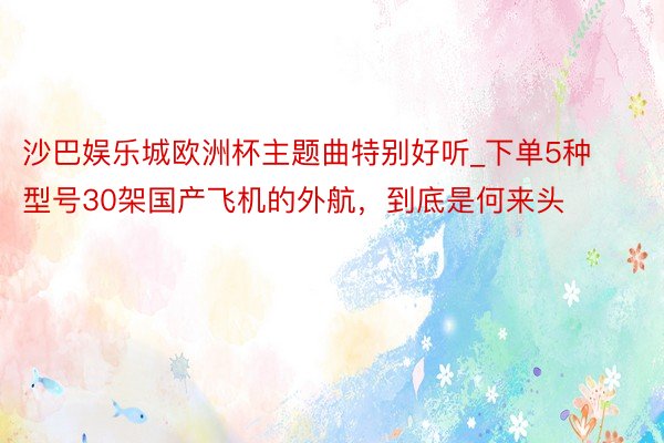 沙巴娱乐城欧洲杯主题曲特别好听_下单5种型号30架国产飞机的外航，到底是何来头
